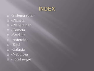 










-Sistema solar
-Planeta
-Planeta nan
-Cometa
-Satèl·lit
-Asteroide
-Estel
-Galàxia
-Nebulosa
-Forat negre

 
