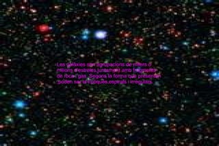 Les galàxies son agrupacions de milers o milions d'estreles,juntament amb fragments  de roca i gas. Segons la forma que presenten ,poden ser el-líptiqués,espirals i irregulars. 