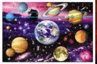 EL SOL  EL SISTEMA SOLAR El sistema solar està format pel sol i tots els astres que giren al seu voltant. Aquests astres són els planetes,els planetes nans i  els cosos xicotets del sistema solar. 