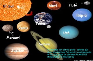 El planetes  són  astres  grans   i   esfèrics  que giren al v oltant del Sol seguint una trajectòria. Hi ha  dos grups de planetes:PLANETES INTERIORS I EXTERIORS 