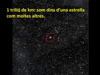1 trilió de km: som dins d’una estrella
com moltes altres.

 