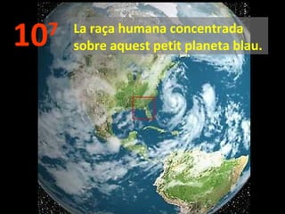 10

7

La raça humana concentrada
sobre aquest petit planeta blau.

 