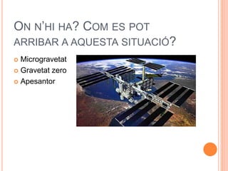 ON N’HI HA? COM ES POT
ARRIBAR A AQUESTA SITUACIÓ?
 Microgravetat
 Gravetat zero
 Apesantor
 