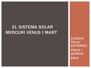 CLÀUDIA
TELLO
GUTIÉRREZ
FÍSICA I
QUÍMICA
ESO4
EL SISTEMA SOLAR
MERCURI VENUS I MART
 