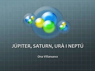 JÚPITER, SATURN, URÀ I NEPTÚ
Ona Villanueva
 