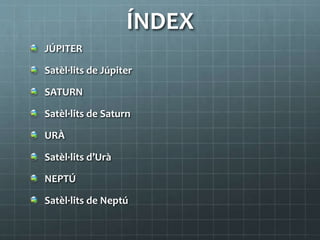 ÍNDEX
JÚPITER
Satèl·lits de Júpiter
SATURN
Satèl·lits de Saturn
URÀ
Satèl·lits d’Urà
NEPTÚ
Satèl·lits de Neptú
 