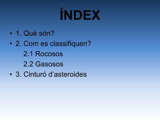 ÍNDEX
• 1. Què són?
• 2. Com es classifiquen?
2.1 Rocosos
2.2 Gasosos
• 3. Cinturó d’asteroides
 