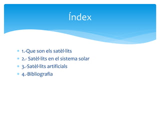  1.-Que son els satèl·lits
 2.- Satèl·lits en el sistema solar
 3.-Satèl·lits artificials
 4.-Bibliografia
Índex
 