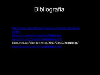 Bibliografia
http://www.atlasoftheuniverse.com/espanol/nebula
e.html
https://ca.wikipedia.org/wiki/Nebulosa
www.xtec.cat/~jjimen18/nebuloses.htm
blocs.xtec.cat/elceldelsmites/2013/03/30/nebuloses/
www.jouscout.com/astro/nebulosa.htm
 