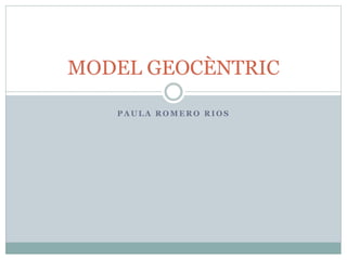 P A U L A R O M E R O R I O S
MODEL GEOCÈNTRIC
 