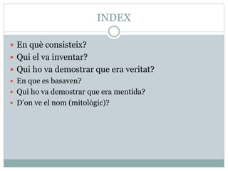 INDEX
 En què consisteix?
 Qui el va inventar?
 Qui ho va demostrar que era veritat?
 En que es basaven?
 Qui ho va demostrar que era mentida?
 D’on ve el nom (mitològic)?
 