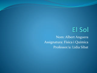 Nom: Albert Anguera
Assignatura: Física i Química
Professor/a: Lídia Sibat
 