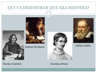QUI VA DEMOSTRAR QUE ERA MENTIRA?
Nicolau Copèrnic
Aristarc de Samos
Giordano Bruno
Galileo Galilei
 