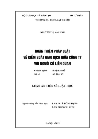 BỘ GIÁO DỤC VÀ ĐÀO TẠO BỘ TƯ PHÁP
TRƯỜNG ĐẠI HỌC LUẬT HÀ NỘI
NGUYỄN THỊ VÂN ANH
HOµN THIÖN PH¸P LUËT
VÒ KIÓM SO¸T GIAO DÞCH GI÷A C¤NG TY
VíI NG¦êI Cã LI£N QUAN
Chuyên ngành : Luật Kinh tế
Mã số : 62 38 01 07
LUẬN ÁN TIẾN SĨ LUẬT HỌC
Người hướng dẫn khoa học: 1. GS.TS LÊ HỒNG HẠNH
2. TS. PHAN CHÍ HIẾU
HÀ NỘI - 2015
 