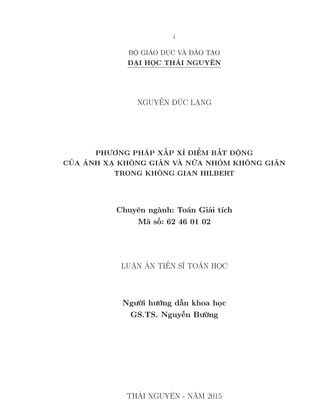 i
BỘ GIÁO DỤC VÀ ĐÀO TẠO
ĐẠI HỌC THÁI NGUYÊN
NGUYỄN ĐỨC LẠNG
PHƯƠNG PHÁP XẤP XỈ ĐIỂM BẤT ĐỘNG
CỦA ÁNH XẠ KHÔNG GIÃN VÀ NỬA NHÓM KHÔNG GIÃN
TRONG KHÔNG GIAN HILBERT
Chuyên ngành: Toán Giải tích
Mã số: 62 46 01 02
LUẬN ÁN TIẾN SĨ TOÁN HỌC
Người hướng dẫn khoa học
GS.TS. Nguyễn Bường
THÁI NGUYÊN - NĂM 2015
 