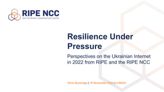 Resilience Under
Pressure
Perspectives on the Ukrainian Internet
in 2022 from RIPE and the RIPE NCC
Chris Buckridge | 16 N...