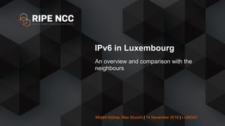 Mirjam Kühne, Max Stucchi | 14 November 2018 | LUNOG1
IPv6 in Luxembourg
An overview and comparison with the
neighbours
 