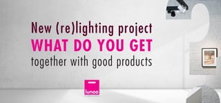 New (re)lighting project
together with good products
WHAT DO YOU GET
 