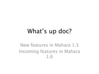 What’s up doc?

 New features in Mahara 1.5
Incoming features in Mahara
            1.6
 