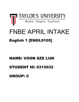 FNBE APRIL INTAKE
English 1 [ENGL0105]
NAME: VOON SZE LUN
STUDENT ID: 0315032
GROUP: C
 
