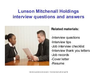 Interview questions and answers – free download/ pdf and ppt file
Lunson Mitchenall Holdings
interview questions and answers
Related materials:
-Interview questions
-Interview tips
-Job interview checklist
-Interview thank you letters
-Job records
-Cover letter
-Resume
 
