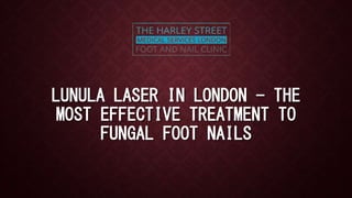 LUNULA LASER IN LONDON - THE
MOST EFFECTIVE TREATMENT TO
FUNGAL FOOT NAILS
 