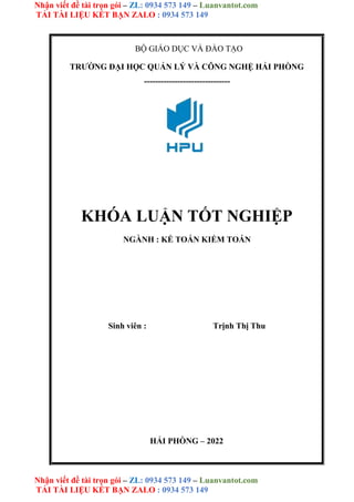 Nhận viết đề tài trọn gói – ZL: 0934 573 149 – Luanvantot.com
TẢI TÀI LIỆU KẾT BẠN ZALO : 0934 573 149
Nhận viết đề tài trọn gói – ZL: 0934 573 149 – Luanvantot.com
TẢI TÀI LIỆU KẾT BẠN ZALO : 0934 573 149
BỘ GIÁO DỤC VÀ ĐÀO TẠO
TRƯỜNG ĐẠI HỌC QUẢN LÝ VÀ CÔNG NGHỆ HẢI PHÒNG
-------------------------------
KHÓA LUẬN TỐT NGHIỆP
NGÀNH : KẾ TOÁN KIỂM TOÁN
Sinh viên : Trịnh Thị Thu
HẢI PHÒNG – 2022
 