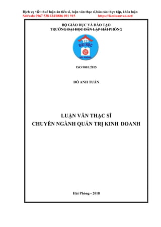 Dịch vụ viết thuê luận án tiến sĩ, luận văn thạc sĩ,báo cáo thực tập, khóa luận
Sdt/zalo 0967 538 624/0886 091 915 https://lamluanvan.net/
BỘ GIÁO DỤC VÀ ĐÀO TẠO
TRƯỜNG ĐẠI HỌC DÂN LẬP HẢI PHÒNG
ISO 9001:2015
ĐỖ ANH TUẤN
LUẬN VĂN THẠC SĨ
CHUYÊN NGÀNH QUẢN TRỊ KINH DOANH
Hải Phòng - 2018
 