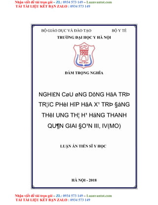 Nhận viết đề tài trọn gói – ZL: 0934 573 149 – Luanvantot.com
TẢI TÀI LIỆU KẾT BẠN ZALO : 0934 573 149
Nhận viết đề tài trọn gói – ZL: 0934 573 149 – Luanvantot.com
TẢI TÀI LIỆU KẾT BẠN ZALO : 0934 573 149
BỘ GIÁO DỤC VÀ ĐÀO TẠO BỘ Y TẾ
TRƯỜNG ĐẠI HỌC Y HÀ NỘI
ĐÀM TRỌNG NGHĨA
NGHI£N CøU øNG DôNG HãA TRÞ
TR¦íC PHèI HîP HãA X¹ TRÞ §åNG
THêI UNG TH¦ H¹ HäNG THANH
QU¶N GIAI §O¹N III, IV(MO)
LUẬN ÁN TIẾN SĨ Y HỌC
HÀ NỘI - 2018
 