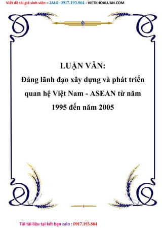 Viết đề tài giá sinh viên – ZALO: 0917.193.864 - VIETKHOALUAN.COM
Tải tài liệu tại kết bạn zalo : 0917.193.864
LUẬN VĂN:
Đảng lãnh đạo xây dựng và phát triển
quan hệ Việt Nam - ASEAN từ năm
1995 đến năm 2005
 