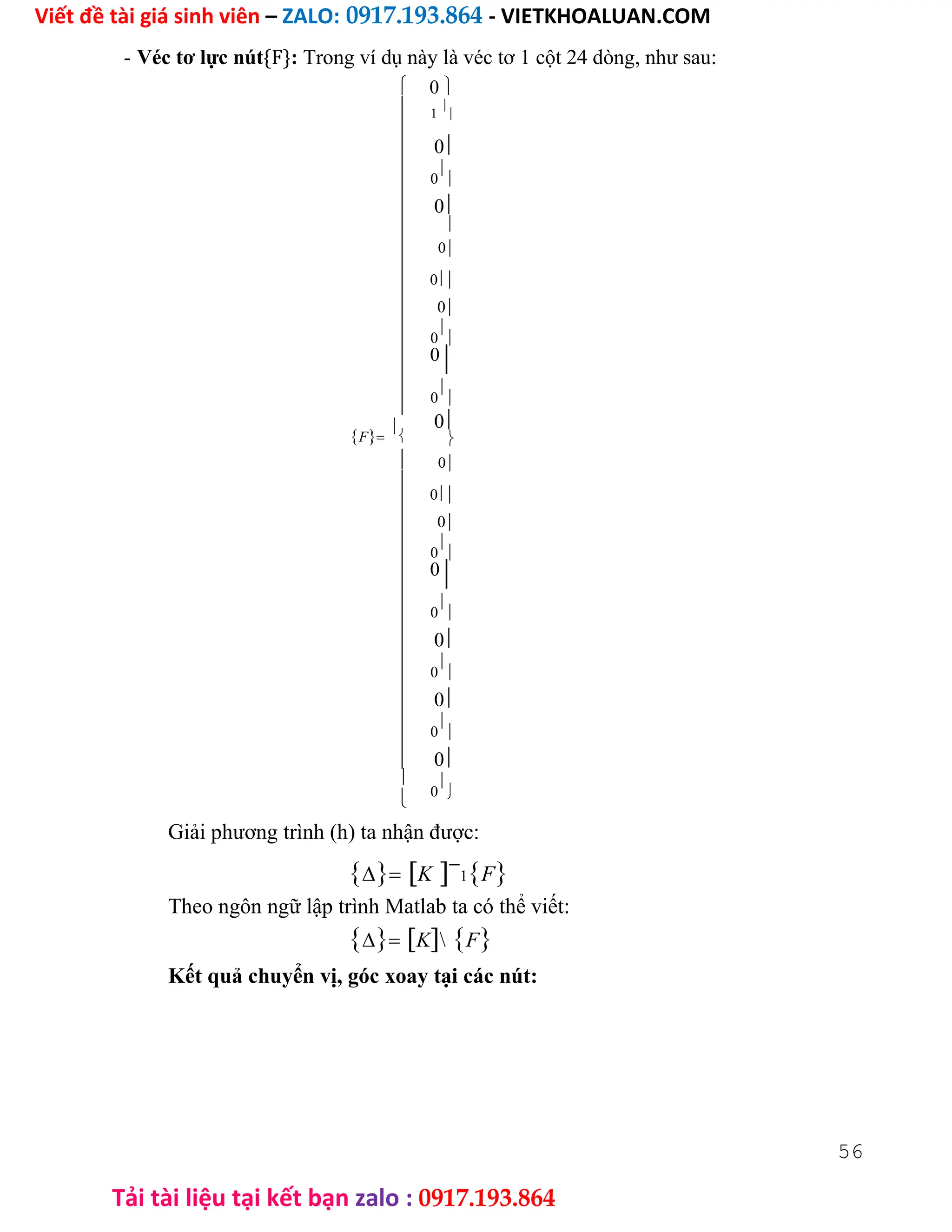 Viết đề tài giá sinh viên – ZALO: 0917.193.864 - VIETKHOALUAN.COM
Tải tài liệu tại kết bạn zalo : 0917.193.864
- Véc tơ lực nút{F}: Trong ví dụ này là véc tơ 1 cột 24 dòng, như sau:

















F



















0
1

0
0


0

0
0
0
0


0

0


0

0
0
0
0


0

0


0
0


0
0


0
0


Giải phương trình (h) ta nhận được:
K
1F
Theo ngôn ngữ lập trình Matlab ta có thể viết:
KF
Kết quả chuyển vị, góc xoay tại các nút:
56
 