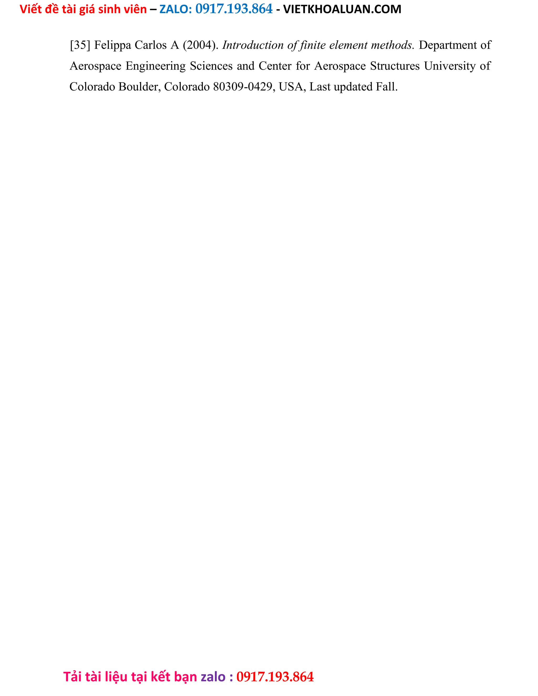 Viết đề tài giá sinh viên – ZALO: 0917.193.864 - VIETKHOALUAN.COM
Tải tài liệu tại kết bạn zalo : 0917.193.864
[35] Felippa Carlos A (2004). Introduction of finite element methods. Department of
Aerospace Engineering Sciences and Center for Aerospace Structures University of
Colorado Boulder, Colorado 80309-0429, USA, Last updated Fall.
 