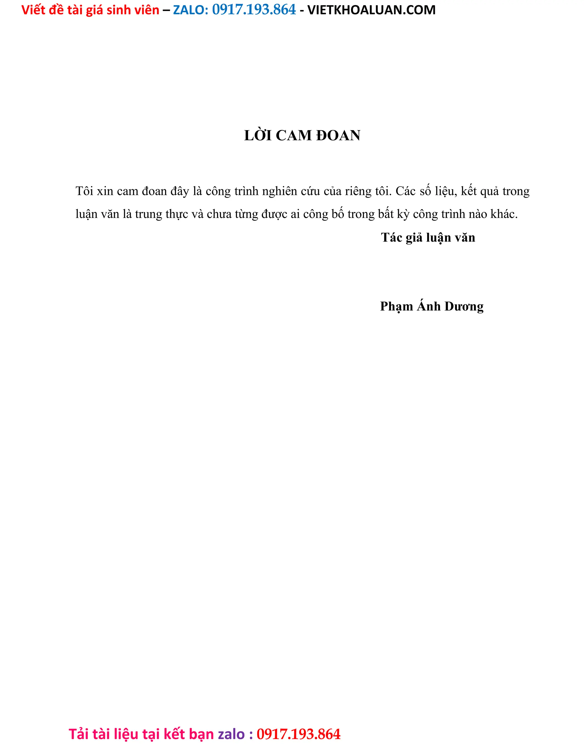 Viết đề tài giá sinh viên – ZALO: 0917.193.864 - VIETKHOALUAN.COM
Tải tài liệu tại kết bạn zalo : 0917.193.864
LỜI CAM ĐOAN
Tôi xin cam đoan đây là công trình nghiên cứu của riêng tôi. Các số liệu, kết quả trong
luận văn là trung thực và chưa từng được ai công bố trong bất kỳ công trình nào khác.
Tác giả luận văn
Phạm Ánh Dương
 