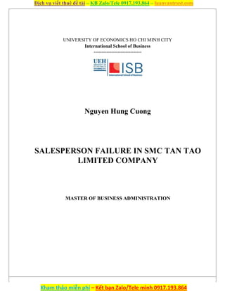 Dịch vụ viết thuê đề tài – KB Zalo/Tele 0917.193.864 – luanvantrust.com
Kham thảo miễn phí – Kết bạn Zalo/Tele mình 0917.193.864
UNIVERSITY OF ECONOMICS HO CHI MINH CITY
International School of Business
------------------------------
Nguyen Hung Cuong
SALESPERSON FAILURE IN SMC TAN TAO
LIMITED COMPANY
MASTER OF BUSINESS ADMINISTRATION
 