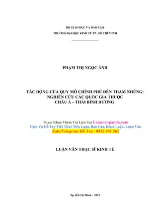 BỘ GIÁO DỤC VÀ ĐÀO TẠO
TRƯỜNG ĐẠI HỌC KINH TẾ TP. HỒ CHÍ MINH
PHẠM THỊ NGỌC ÁNH
TÁC ĐỘNG CỦA QUY MÔ CHÍNH PHỦ ĐẾN THAM NHŨNG:
NGHIÊN CỨU CÁC QUỐC GIA THUỘC
CHÂU Á – THÁI BÌNH DƯƠNG
Tham Khảo Thêm Tài Liệu Tại Luanvanpanda.com
Dịch Vụ Hỗ Trợ Viết Thuê Tiểu Luận, Báo Cáo, Khoá Luận, Luận Văn
Zalo/Telegram Hỗ Trợ : 0932.091.562
LUẬN VĂN THẠC SĨ KINH TẾ
Tp. Hồ Chí Minh – 2022
 