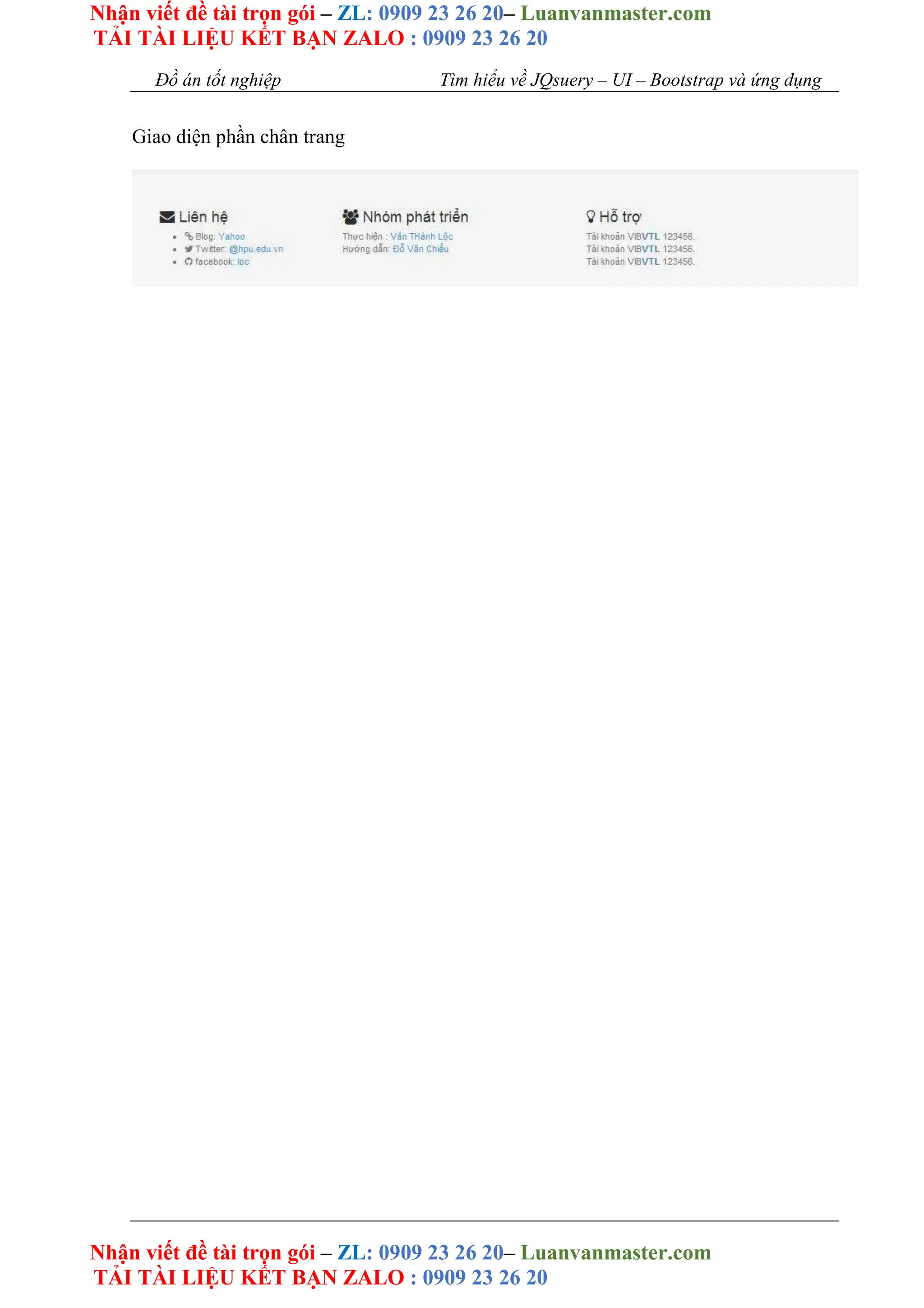 Nhận viết đề tài trọn gói – ZL: 0909 23 26 20– Luanvanmaster.com
TẢI TÀI LIỆU KẾT BẠN ZALO : 0909 23 26 20
Nhận viết đề tài trọn gói – ZL: 0909 23 26 20– Luanvanmaster.com
TẢI TÀI LIỆU KẾT BẠN ZALO : 0909 23 26 20
Đồ án tốt nghiệp Tìm hiểu về JQsuery – UI – Bootstrap và ứng dụng
Giao diện phần chân trang
 