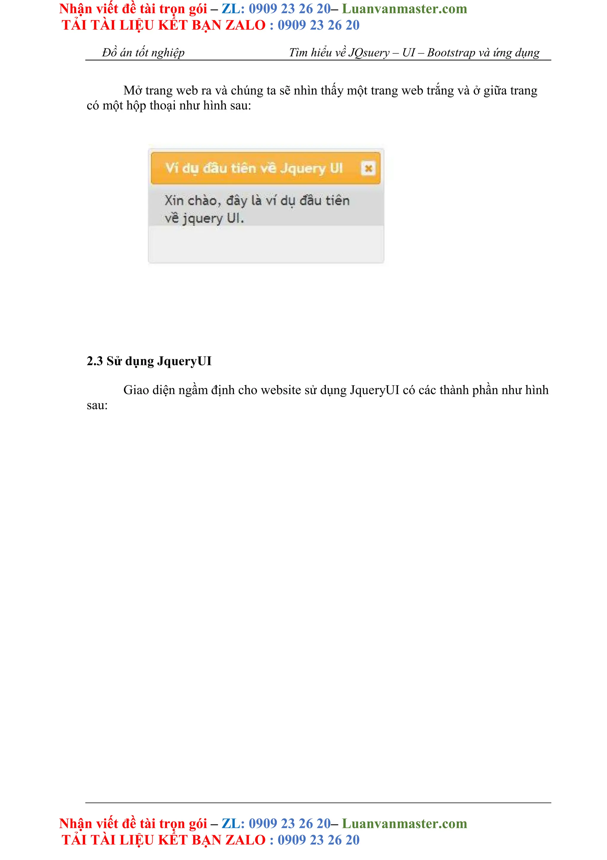 Nhận viết đề tài trọn gói – ZL: 0909 23 26 20– Luanvanmaster.com
TẢI TÀI LIỆU KẾT BẠN ZALO : 0909 23 26 20
Nhận viết đề tài trọn gói – ZL: 0909 23 26 20– Luanvanmaster.com
TẢI TÀI LIỆU KẾT BẠN ZALO : 0909 23 26 20
Đồ án tốt nghiệp Tìm hiểu về JQsuery – UI – Bootstrap và ứng dụng
Mở trang web ra và chúng ta sẽ nhìn thấy một trang web trắng và ở giữa trang
có một hộp thoại như hình sau:
2.3 Sử dụng JqueryUI
Giao diện ngầm định cho website sử dụng JqueryUI có các thành phần như hình
sau:
 