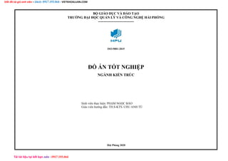 Viết đề tài giá sinh viên – ZALO: 0917.193.864 - VIETKHOALUAN.COM
Tải tài liệu tại kết bạn zalo : 0917.193.864
BỘ GIÁO DỤC VÀ ĐÀO TẠO
TRƯỜNG ĐẠI HỌC QUẢN LÝ VÀ CÔNG NGHỆ HẢI PHÒNG
-------------------------------
ISO:9001-2015
ĐỒ ÁN TỐT NGHIỆP
NGÀNH KIẾN TRÚC
Sinh viên thực hiện: PHẠM NGỌC BẢO
Giáo viên hướng dẫn: TH.S-KTS. CHU ANH TÚ
Hải Phòng 2020
 