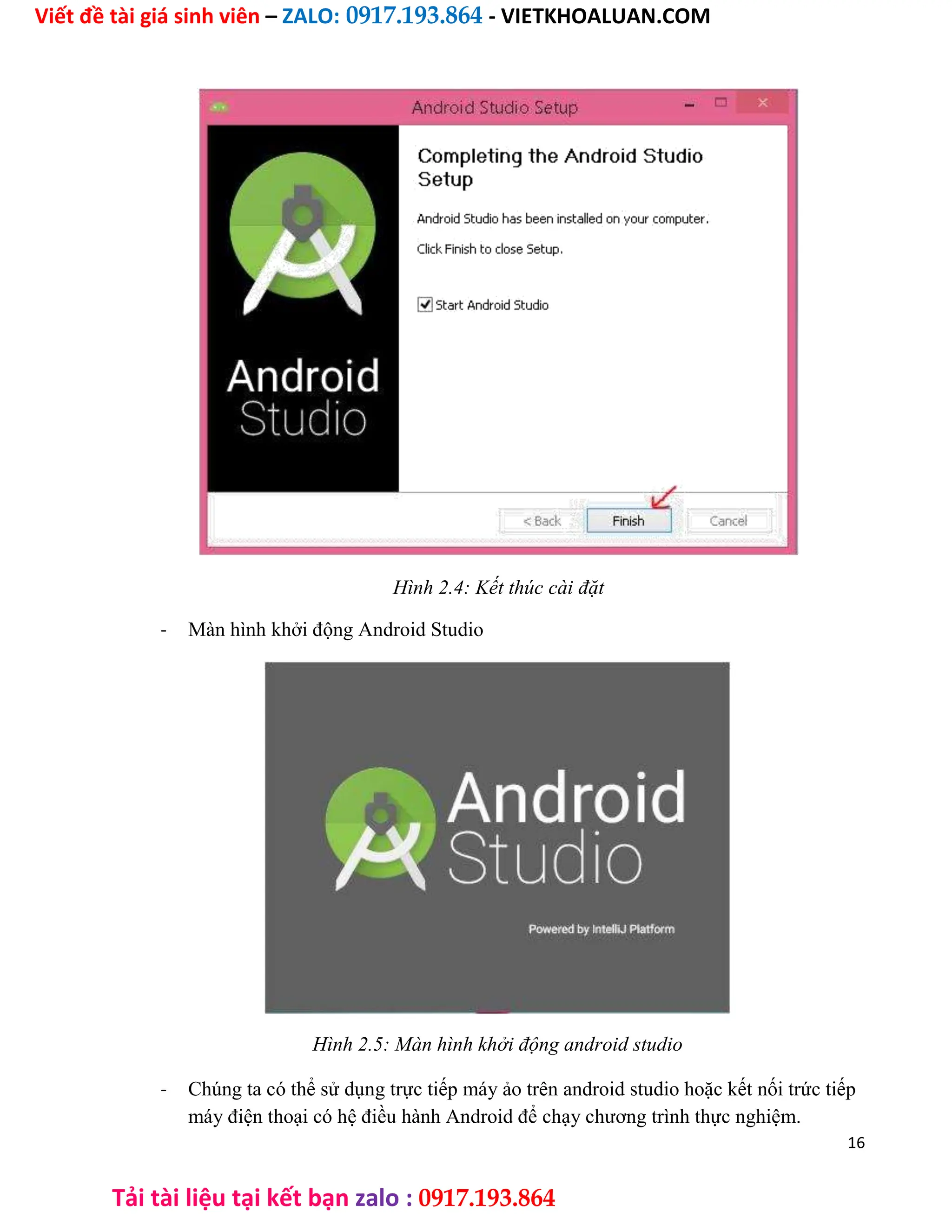 Viết đề tài giá sinh viên – ZALO: 0917.193.864 - VIETKHOALUAN.COM
Tải tài liệu tại kết bạn zalo : 0917.193.864
Hình 2.4: Kết thúc cài đặt
- Màn hình khởi động Android Studio
Hình 2.5: Màn hình khởi động android studio
- Chúng ta có thể sử dụng trực tiếp máy ảo trên android studio hoặc kết nối trức tiếp
máy điện thoại có hệ điều hành Android để chạy chương trình thực nghiệm.
16
 