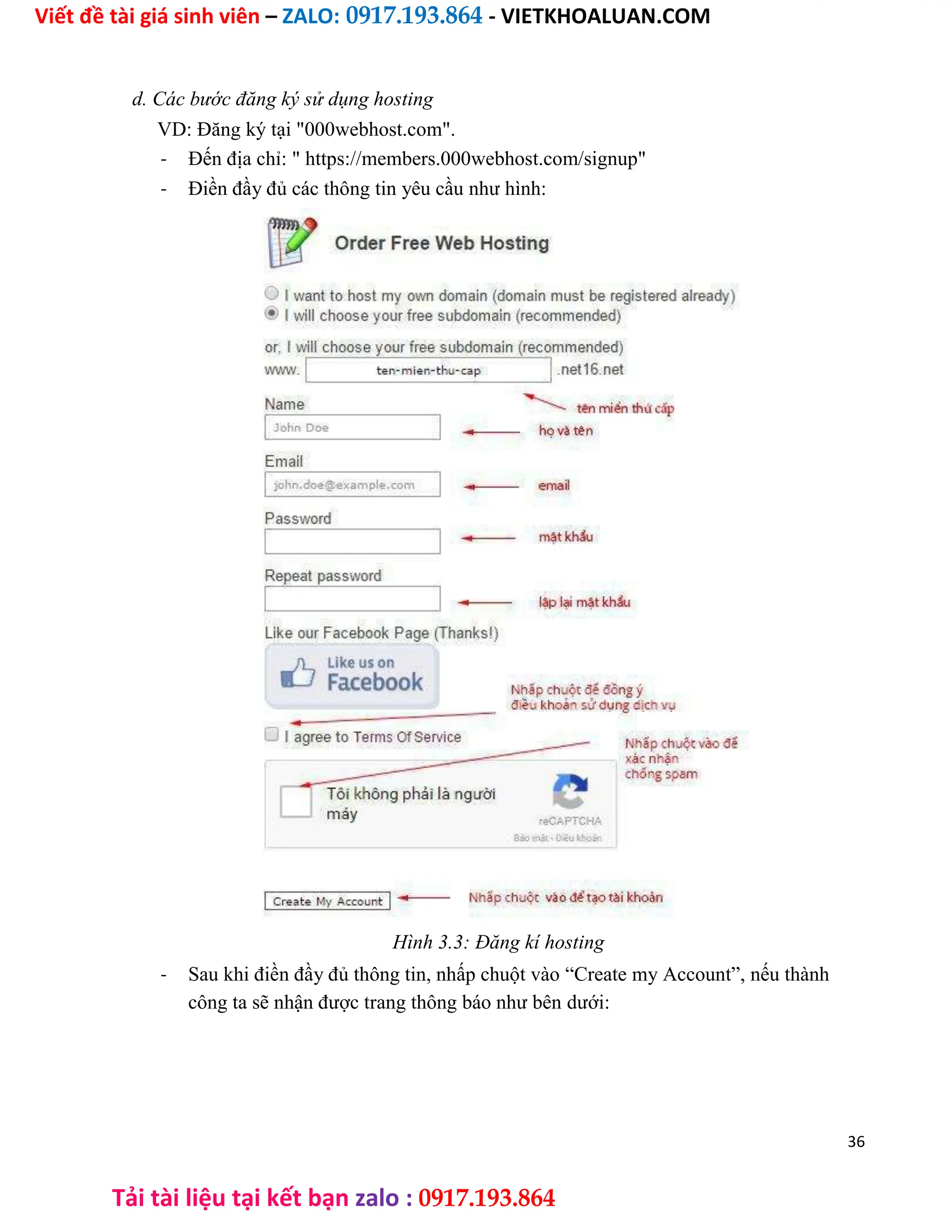 Viết đề tài giá sinh viên – ZALO: 0917.193.864 - VIETKHOALUAN.COM
Tải tài liệu tại kết bạn zalo : 0917.193.864
d. Các bước đăng ký sử dụng hosting
VD: Đăng ký tại "000webhost.com".
- Đến địa chỉ: " https://members.000webhost.com/signup"
- Điền đầy đủ các thông tin yêu cầu như hình:
Hình 3.3: Đăng kí hosting
- Sau khi điền đầy đủ thông tin, nhấp chuột vào “Create my Account”, nếu thành
công ta sẽ nhận được trang thông báo như bên dưới:
36
 