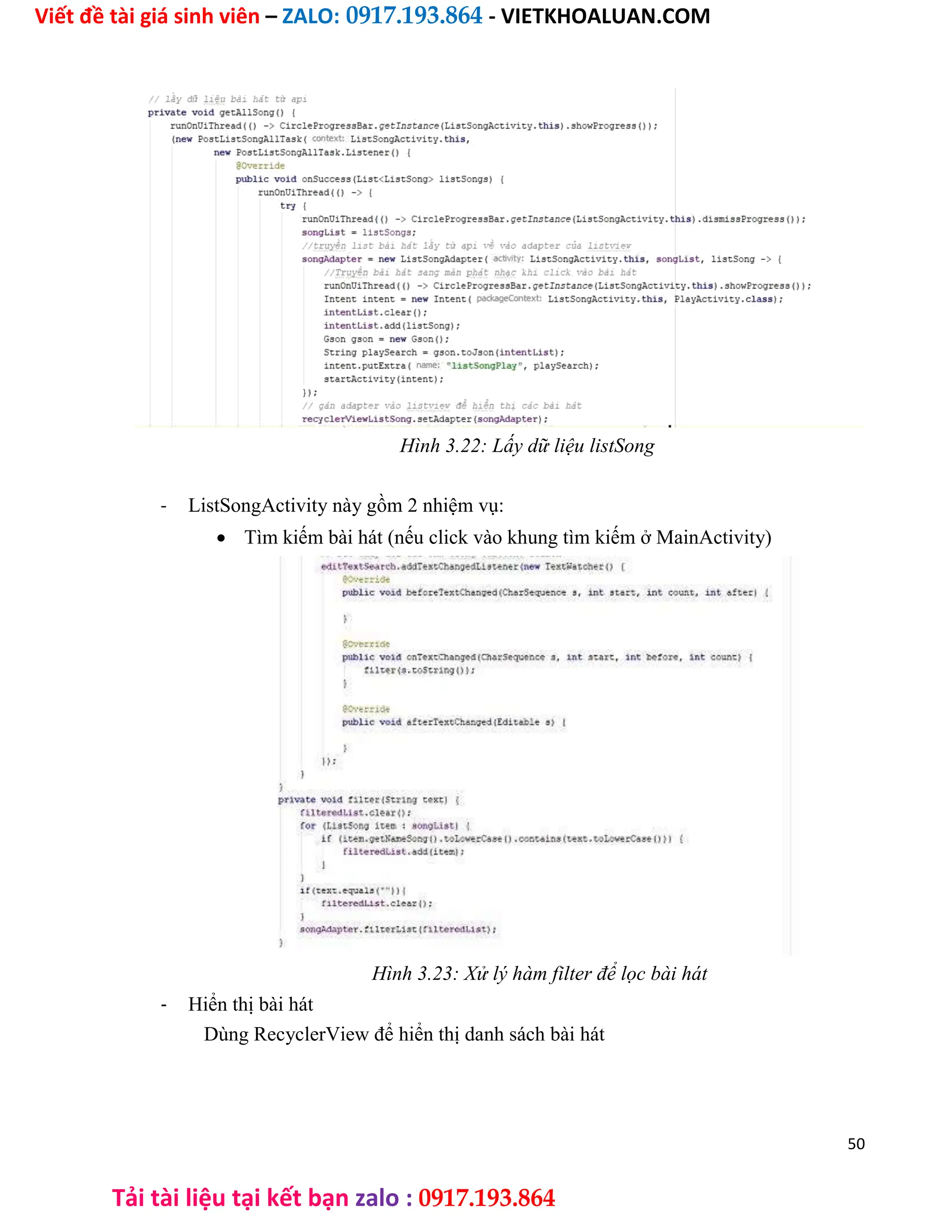 Viết đề tài giá sinh viên – ZALO: 0917.193.864 - VIETKHOALUAN.COM
Tải tài liệu tại kết bạn zalo : 0917.193.864
Hình 3.22: Lấy dữ liệu listSong
- ListSongActivity này gồm 2 nhiệm vụ:
 Tìm kiếm bài hát (nếu click vào khung tìm kiếm ở MainActivity)
Hình 3.23: Xử lý hàm filter để lọc bài hát
- Hiển thị bài hát
Dùng RecyclerView để hiển thị danh sách bài hát
50
 