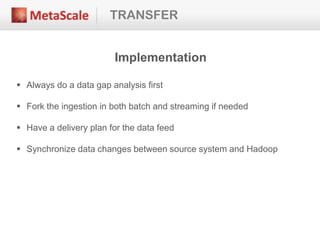 TRANSFER
Implementation
 Always do a data gap analysis first
 Fork the ingestion in both batch and streaming if needed
 Have a delivery plan for the data feed
 Synchronize data changes between source system and Hadoop
 