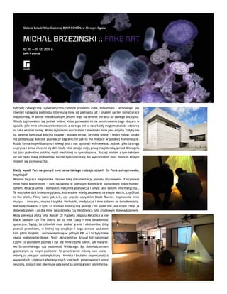 hybrydę cyborgiczną. Cybernetyczno-cielesne problemy ciała, tożsamości i technologii, jak
również kategoria podmiotu interesują mnie od piętnastu lat i pisałem na ten temat pracę
magisterską. W sensie intelektualnym jestem więc na terenie bio-artu od samego początku.
Wtedy zajmowałem się jednak wideo, które pozwalało mi na penetrowanie tego obszaru w
sposób, jaki mnie wówczas interesował, a do tego był to czas kiedy mogłem znaleźć odbiorcę
na taką właśnie formę. Wideo było moim warsztatem i stworzyło mnie jako artystę. Gdyby nie
to, pewnie bym pisał kolejną książkę – wydaje mi się, że robię więcej i lepiej robiąc sztukę
niż przepisując kolejne publikacje zagraniczne jak to ma miejsce w polskiej humanistyce.
Każda forma indywidualizmu i odwagi jest u nas tępiona i wyśmiewana. Jednak tylko ta droga
wygrywa i śmiać chce mi się dziś kiedy ktoś uznaje moją pracę magisterską sprzed dziesięciu
lat jako podwalinę polskiej myśli medialnej na tym obszarze. Raczej miałem z tym tekstem
od początku masę problemów, bo nie było literatury, bo wykraczałem poza medium którym
miałem się zajmować itp.
Kiedy wpadł Pan na pomysł tworzenia takiego rodzaju sztuki? Co Pana zainspirowało,
inspiruje?
Właśnie ta praca magisterska stanowi taką dokumentację procesu dojrzewania. Fascynował
mnie hard kognitywzm – dziś nazywany w szerszym kontekście kulturowym trans-human-
izmem. Relacja umysł – komputer, metafora poznawcza i umysł jako system informatyczny…
Te wszystkie dziś śmieszne pytania, które sobie wtedy zadawano na etapie Matrix, czy Ghost
in the shell… Filmy takie jak A.I., czy przede wszystkim Blade Runner. Inspirowała mnie
muzyka – mroczna, mocna i szybka. Narkotyki, medytacja i inne zabawy ze świadomością.
Nie będę mówił tu o tym, co stanowi historyczną genezę i tło społeczne, ale o tym czego ja
doświadczałem i co dla mnie jako dziecka czy młodzieńca było źródłowym doświadczeniem.
Moją pierwszą płytą była Master Of Puppets zespołu Metallica a nie
Black Sabbath czy The Doors, bo to inne czasy i inna świadomość
społeczna. Sądzę, że człowiek musi szukać granic i ekstremów, żeby
poznać przestrzeń, w której się znajduje i tego zawsze szukałem
tam gdzie mogłem – wychowałem się w późnym PRL-u i to były takie
realia małomiasteczkowe. Teatr okrucieństwa Artaud był natomiast
czymś co poznałem później i był dla mnie czymś takim, jak malarst-
wo Strzemińskiego, czy osobowość Witkacego. Był doświadczeniem
granicznym na innym poziomie. Te przestrzenie mówią nam wiele –
mówią co jest pod zasłoną kultury – krwista i brutalna organiczność o
wspaniałych i pięknych efemerycznych treściach, generowanych przez
neurony, których sieć obejmuje cały świat za pomocą sieci teleinforma-
 