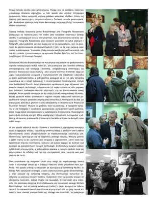 Drugą metodę określa jako generatywną. Polega ona na poddaniu materiału
wizualnego działaniu algorytmu, w taki sposób aby uzyskać intrygujące
zestawienia, które następnie zostaną poddane autorskiej obróbce. Celem tej
metody jest swoista gra z umysłem odbiorcy. Zarówno metoda generatywna,
jak i kaskadowa spełniają rolę Wideo Mentalnego mającego służyć formowaniu
Wideo-tożsamości.
Trzecią metodą stosowaną przez Brzezińskiego jest Fotografia Rozszerzona
polegająca na rejestracyjnej roli wideo jako narzędzie obserwacji danego
obiektu i zachodzących wraz z nim przemian, bez akcentowania warstwy nar-
racyjnej. Fotografia Rozszerzona jest swoistym powrotem do sztuk pięknych i
fotografii, gdyż podobnie jak one skupia się nie na opowiadaniu, lecz na pow-
rocie do zainteresowania określonym kadrem i tym, co za jego pomocą może
zostać przedstawione. To właśnie z taką metodą spotyka się widz-uczestnik, gdy
ma do czynienia z prezentowanym na wystawie ?Golden Rain? czy też ?Architec-
tural Project Of Illuminati Temple?.
Działalność Michała Brzezińskiego nie wyczerpuje się jedynie na podejmowaniu
wątków teoretycznych wokół video-art, ale przesycona jest również refleksją
antropologiczną nad kondycją człowieka, uwzględniającą zmieniający się
kontekst historyczny naszej kultury. Jako artysta-teoretyk Brzeziński sięga po
wątki kulturoznawcze związane z kształtowaniem się tożsamości człowieka
w dobie postmodernizmu, a jednocześnie posługuje się w tym celu tematyką
wywodzącą się z religii żydowskiej i chrześcijańskiej, hinduistycznej mistyki
oraz buddyjskiej filozofii. Innym elementem ogniskującym jego aktywność jest
kwestia nowych technologii, a konkretnie ich wykorzystania w celu poprawy
losu ludzkości, budowania wartości etycznych, czy też konstruowania nowej
estetyki. W ten sposób nawiązuje on do tradycji sztuki awangardowej XX wieku,
której sprzeciw wobec schematom i regułom niejako nakazywał twórcom po-
szukiwanie nowych sposobów artystycznej komunikacji. Nawiązanie do dziś już
tradycyjnej abstrakcji geometrycznej odnajdziemy w ?Architectural Project Of
Illuminati Temple?. Wyjście od podziału koła na półokręgi, a następnie wpisa-
niu w nie trójkątów i kwadratów zaowocowało wytyczeniem takich punktów,
które mogą zostać wkomponowane w kabalistyczne drzewo życia. Poszczególne
punkty koła emitują energię, która współgrając z dźwiękiem ma wywołać u od-
biorcy odrzucenie przekonania o linearnym charakterze czasu na korzyść czasu
cyklicznego.
W ten sposób odbiorca ma do czynienia z interferencją starożytnej koncepcji
czasu i sięgającej antyku, fascynacją symetrią leżącą u podstaw teorii piękna
sformułowanej przez pitagorejczyków ze współcześniejszą fascynacją tzw.
filmem loop, opierającym się na zapętleniu jednego motywu. Wieczny powrót
z jakim mamy tu do czynienia jest związany z zagrożeniem, jakim może być
tajemnicze bractwo Iluminatów, rzekomo od stuleci dążące do kontroli nad
światem za pośrednictwem nowych technologii. Architektura świątyni oddaje
cykliczność procesu życia, a jednocześnie ukazana w nowym medium staje się
przyczynkiem do refleksji nad tym czy rzeczywistość taka, jaką się nam jawi
jest nią de facto.
Owo przenikanie się motywów sztuki oraz religii do współczesnego świata
nauki i technologii lokuje go w tradycji video-art blisko projektów Nam Jun-
Paika. Nie sposób uniknąć tu skojarzeń ze słynną pracą ?Something Pacific?, w
której Paik zastosował strategię, często wykorzystywaną przez Brzezińskiego,
a więc posłużył się symboliką religijną, aby sformułować komunikat es-
tetyczny za pomocą nowych mediów. Oczywiście inne są powody stojące ze
obydwoma twórcami, jednak trudno nie zauważyć, iż twórczość ojca video-
artu nie pozostała obojętną dla kształtowania się tożsamości samego Michała
Brzezińskiego. Jest on twórcą świadomym tradycji z jakiej korzysta nie tylko w
ramach formułowania swoich manifestów artystycznych (do tej pory napisał ich
sześć!), lecz również praktyki twórczej, dlatego nie dziwi fakt, że podejmuje
 