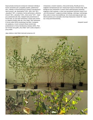 Swoje pomysły teoretyczne artystyczne realizował niekiedy w
formie warsztatów jak w przypadku projektu „Biodiversity”
2013, niekiedy w formie konkretnych instalacji interaktywnych
takich pracach, jak „Dendrophilia” 2012, „Bios i Zoe” 2011,
„Nanodisco” 2011, a niekiedy w formie performance „Affective
Cinema” 2013, „Nanodisco” 2012, „Plant action” 2011.. Część
prac powstawała jako idea, następnie była prezentowana w
formie Fake, po czym była realizowana i istnieje jako instalac-
ja. Niektóre projekty takie jak „Virus Video” były realizowane
w formie wideo (2010) wizualizujące kod DNA, a następnie
we współpracy z innymi artystami (Paweł Janicki) były
przekształcane w formę interaktywnej instalacji (2012). Poza
tym istnieje seria grafik „Virus Video” (2011) ściśle związane z
pracą wideo.
Jego unikalna w skali Polski twórczość przywraca mit
renesansowy o artyście-naukowcu, który przed sztuką, filozofią jak też w
względzie teoriopoznawczym jak i estetycznym wytycza nieznane drogi. Życie
biologiczne jest analizowane w ramach sztuki wykorzystującej najnowsze
osiągnięcia myśli naukowej, a celem jest symulowane tworzenie nowych form
„bio-informacyjnych” z pogranicza świata ludzkiego, roślinnego i zwierzęcego,
który czeka na swoja nową kodyfikację. Sam artysta postrzega początki swej
obecnej postawy już na początku swej drogi artystycznej w latach 90. i łączy
się z wizją postnietzscheańską.
Krzysztof Jurecki
 
