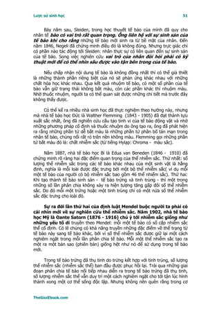 Lược sử sinh học                                                          51


     Bảy năm sau, Sleiden, trong học thuyết tế bào của mình đã quy cho
nhân tế bào có vai trò rất quan trọng. Ông liên hệ với sự sinh sản của
tế bào khi cho rằng những tế bào mới sinh ra từ bề mặt của nhân. Ðến
năm 1846, Negeli đã chứng minh điều đó là không đúng. Nhưng trực giác chỉ
có phần nào tác động tới Sleiden: nhân thực sự có liên quan đến sự sinh sản
của tế bào. Song việc nghiên cứu vai trò của nhân đòi hỏi phải có kỹ
thuật mới để có thể nhìn sâu được vào tận bên trong của tế bào.

     Nếu chấp nhận nội dung tế bào là không đồng nhất thì có thể giả thiết
là những thành phần riêng biệt của nó sẽ phản ứng khác nhau với những
chất hóa học khác nhau. Qua kết quả nhuộm tế bào, có một số phần của tế
bào vẫn giữ trạng thái không bắt màu, còn các phần khác thì nhuộm màu.
Nhờ thuốc nhuộm, người ta có thể quan sát được những chi tiết mà trước đây
không thấy được.

     Có thể kể ra nhiều nhà sinh học đã thực nghiệm theo hướng này, nhưng
mà nhà tế bào học Ðức là Walther Flemming (1843 - 1905) đã đạt thành tựu
xuất sắc nhất, ông đã nghiên cứu cấu tạo tinh vi của tế bào động vật và nhờ
những phương pháp cố định và thuốc nhuộm do ông tạo ra, ông đã phát hiện
ra rằng những phần tử dễ bắt màu là những phần tử phân bố tản mạn trong
nhân tế bào, chúng nổi rất rỏ trên nền không màu. Flemming gọi những phần
tử bắt màu đó là: chất nhiễm sắc (từ tiếng Hylạp: Chroma - màu sắc).

     Năm 1887, nhà tế bào học Bỉ là Edua van Beneden (1846 - 1910) đã
chứng minh rõ ràng hai đặc điểm quan trọng của thể nhiễm sắc. Thứ nhất: số
lượng thể nhiễm sắc trong các tế bào khác nhau của một sinh vật là hằng
định, nghĩa là mỗi loài được đặc trưng bởi một bộ thể nhiễm sắc( ví dụ mỗi
một tế bào của người có bộ nhiễm sắc bao gồm 46 thể nhiểm sắc). Thứ hai:
Khi tạo thành tế bào sinh sản - tế bào trứng và tinh trùng - thì một trong
những số lần phân chia không xảy ra hiện tượng tăng gấp đôi số thể nhiễm
sắc. Do đó mỗi một trứng hoặc một tinh trùng chỉ có một nửa số thể nhiễm
sắc đặc trưng cho loài đó.

     Sự ra đời lần thứ hai của định luật Mendel buộc người ta phải có
cái nhìn mới về sự nghiên cứu thể nhiễm sắc. Năm 1902, nhà tế bào
học Mỹ là Oante Satorn (1876 - 1916) chú ỳ tới nhiễm sắc giống như
những yếu tố di truyền theo Mendel: mỗi một tế bào có số cặp nhiễm sắc
thể cố định. Có lẽ chúng có khả năng truyền những đặc điểm về thể trạng từ
tế bào này sang tế bào khác, bởi vì số thể nhiễm sắc được giữ lại một cách
nghiêm ngặt trong mỗi lần phân chia tế bào. Mỗi một thể nhiễm sắc tạo ra
một ra một bản sao (phiên bản) giống hệt như nó để sử dụng trong tế bào
mới.

     Trong tế bào trứng đã thụ tinh do trứng kết hợp với tinh trùng, số lượng
thể nhiễm sắc (nhiễm sắc thể) ban đầu được phục hồi lại. Trải qua những giai
đoạn phân chia tế bào nối tiếp nhau diễn ra trong tế bào trứng đã thụ tinh,
số lượng nhiễm sắc thể vẫn duy trì một cách nghiêm ngặt cho tới tận lúc hình
thành xong một cơ thể sống độc lập. Nhưng không nên quên rằng trong cơ


TheGioiEbook.com
 