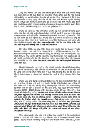 Lược sử sinh học                                                         73


     Cũng như Hanle, Gan cho rằng những phần nhất định của cơ thể. Ông
đưa luận điểm đó tới cực đoạn khi cho rằng những phần của đại não chẳng
những kiểm tra sự tiếp nhận cảm giác và sự vận động của bắp thịt đặc trưng
mà còn kiểm tra mọi dạng cảm xúc và đặc tính, tính khí con người. Những
người kế tục Gan đã khẳng định rằng có khả năng xác định những đặc điểm
của người bằng cách rờ xem những nếp nhăn ở trong sọ. Những quan điểm
này là cơ sở của Não tướng học - môn học giả khoa học.

     Những cái vô lý của não tướng học lại che lấp một sự kiện là trong quan
niệm của Gan, có một phần đúng đó là ý nghĩ về sự định khu các chức năng
trong đại não. Nhà giải phẫu thần kinh Pháp là Pon Broca đã nghiên cứu có lý
về luận điểm đó. Khi nghiên cứu những cấu trúc tinh vi của đại não, ông đã
nêu lên vào năm 1861, là ở người câm có sự tổn thương của một vùng xác
định ở phần trên của đại não, trên nếp nhăn thứ ba của thùy trán trái
mà đến nay vẫn mang tên là nếp nhăn Broca.

     Ðến năm 1870, hai nhà thần kinh học người Ðức là Guxtav Teodo
Frisher (1838 - 1891) và Edua Hitxig (1838 - 1807) còn tiến xa hơn nữa.
Khi cắm những kim điện vào não chó sống, họ đã thấy kích thích một khu vực
nhất định, và như vậy họ có thể vẽ được, như thường nói, một bức bản đồ vẽ
về cơ thể người ta trên đại não. Họ cũng chứng minh được rằng bán cầu đại
não trái kiểm tra nữa thân bên phải, còn bán cầu đại não phải kiểm tra
nữa bên trái.

     Bây giờ không còn nghi ngờ gì nữa về việc đại não điều khiển hoạt động
của cơ thể và còn thực hiện điều đó với hình thức rất cao. Ðã xuất hiện mối
hy vọng liên hệ mọi chức năng tâm lý của não. Nhưng điều đó đã biến đổi
tâm lý thành phạm vi của cơ thể, và như vậy chính là cũng cố quan điểm duy
vật.

      Những việc ứng dụng học thuyết tế bàovào hệ thần kinh là hiện thực và
có cơ sở hơn cả. Các nhà sinh học ở giữa thế kỷ XIX đã phát hiện những tế
bào thần kinh ở đại não và tủy sống, nhưng thực chất của bản thân những
sợi thần kinh thì còn là điều bí ẩn. Nhà giải phẫu học người Ðức là Vinhem
Vandeier (1836 - 1921) đã góp phần làm sáng tỏ vấn đề này. Năm 1891, ông
đi đến kết luận rằng những nhánh tinh vi của tế bào thần kinh và là một
bộ phận hợp thành cơ bản của những tế bào thần kinh. Và như vậy
hệ thần kinh cấu tạo từ những nơron - những tế bào thần kinh có
nhánh. Ðó là thực chất của thuyết nơron. Tiếp đó Vandeier chứng minh
rằng mặc dù những nhánh của nơron riêng biệt có thể nằm khá gần nhau
nhưng chỉ có một điểm tiếp xúc ở chỗ nối của các nơron, sự tiếp xúc
của các chất thuộc dây thần kinh chứ không phải là sự liên hợp các
dây thần kinh đó. Vùng nối giữa các nơron với nhau về sau được
mang tên là xinap.

     Công trình nghiên cứu của nhà tế bào học người Ý là Canminlo Gonji
(1844 - 1926) và nhà thần kinh học Tâyban Nha là Xantigo Ramoni Cahan
(1852 - 1934) đã đặt nền tảng vững chắc cho thuyết nơron. Năm 1873, Gonji


TheGioiEbook.com
 