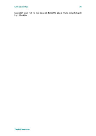 Lược sử sinh học                                                          78


hoặc cách khác. Một vài chất trong số đo ïcó thể gây ra những triệu chứng rối
loạn thần kinh.




TheGioiEbook.com
 