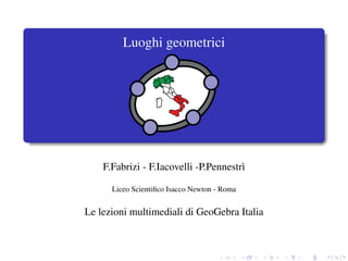 Luoghi geometrici




    F.Fabrizi - F.Iacovelli -P.Pennestr`
                                       ı

      Liceo Scientiﬁco Isacco Newton - Roma


Le lezioni multimediali di GeoGebra Italia
 
