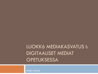 LUOKK6 MEDIAKASVATUS I:
DIGITAALISET MEDIAT
OPETUKSESSA
Mikko Horila
 